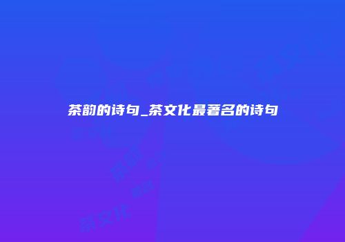 茶韵的诗句_茶文化最著名的诗句