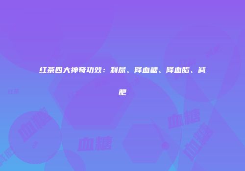红茶四大神奇功效：利尿、降血糖、降血脂、减肥