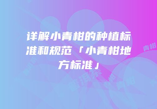 详解小青柑的种植标准和规范「小青柑地方标准」