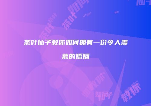茶叶仙子教你如何拥有一份令人羡慕的婚姻