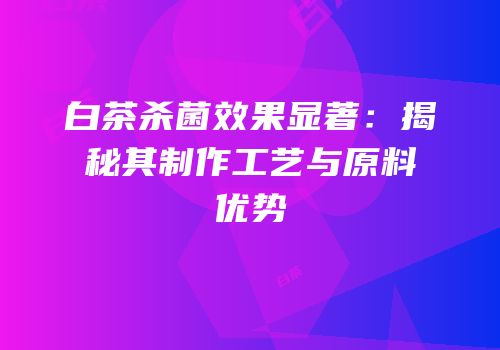 白茶杀菌效果显著：揭秘其制作工艺与原料优势