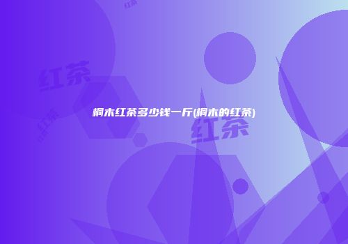 桐木红茶多少钱一斤(桐木的红茶)