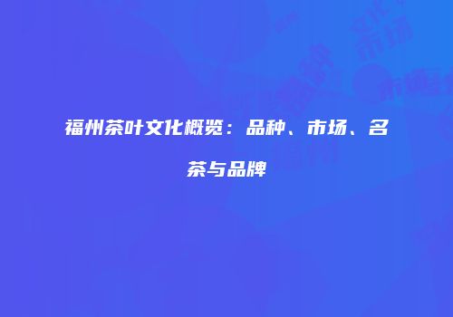 福州茶叶文化概览：品种、市场、名茶与品牌