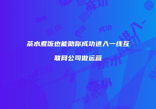 茶水煮饭也能助你成功进入一线互联网公司做运营