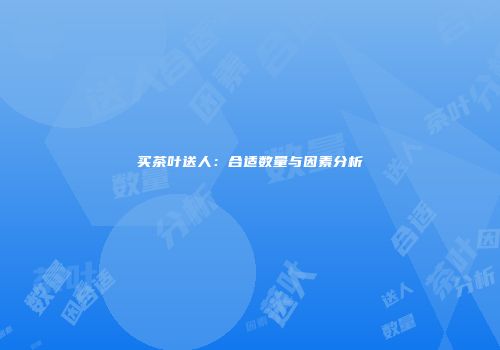 买茶叶送人：合适数量与因素分析