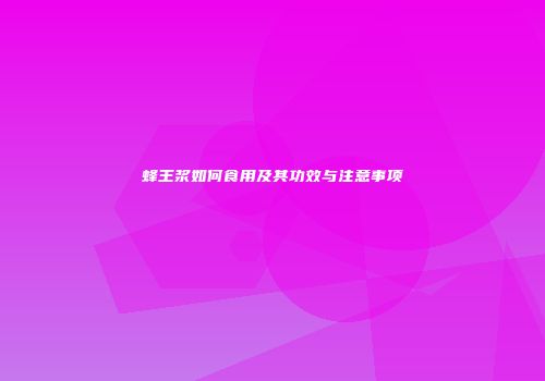 蜂王浆如何食用及其功效与注意事项