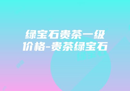 绿宝石贵茶一级价格-贵茶绿宝石