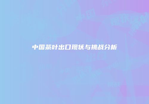 中国茶叶出口现状与挑战分析