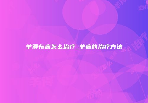 羊得布病怎么治疗_羊病的治疗方法