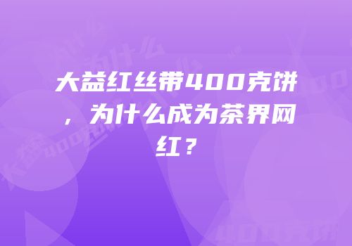 大益红丝带400克饼，为什么成为茶界网红？