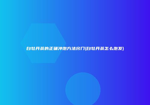 白牡丹茶的正确冲泡方法窍门(白牡丹茶怎么泡发)