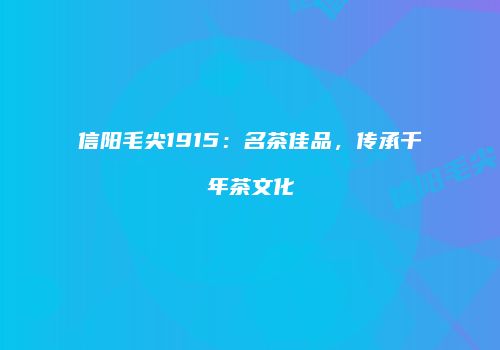 信阳毛尖1915：名茶佳品，传承千年茶文化