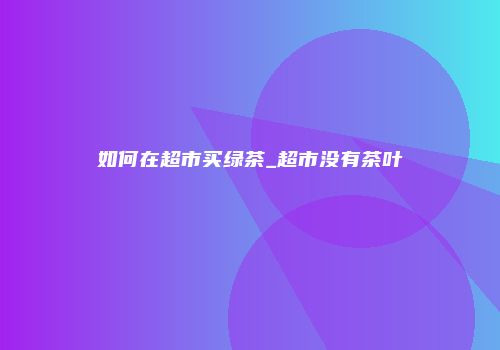 如何在超市买绿茶_超市没有茶叶