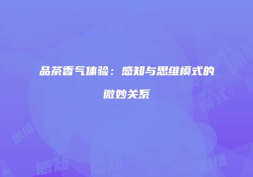 品茶香气体验：感知与思维模式的微妙关系