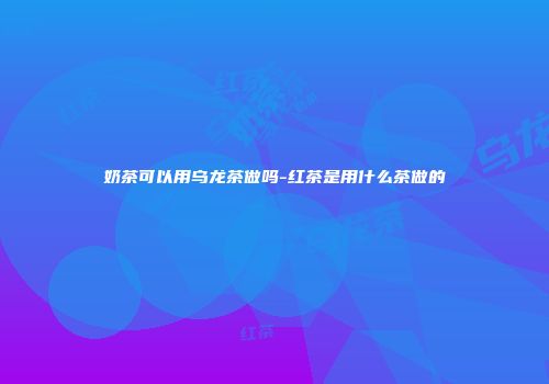奶茶可以用乌龙茶做吗-红茶是用什么茶做的