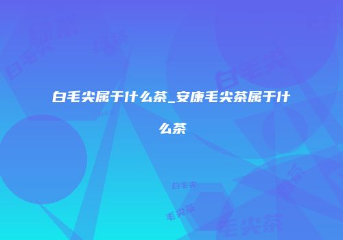 白毛尖属于什么茶_安康毛尖茶属于什么茶