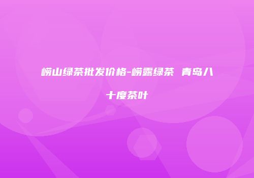 崂山绿茶批发价格-崂露绿茶 青岛八十度茶叶