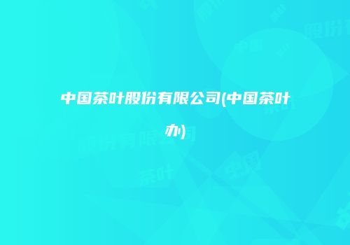 中国茶叶股份有限公司(中国茶叶办)