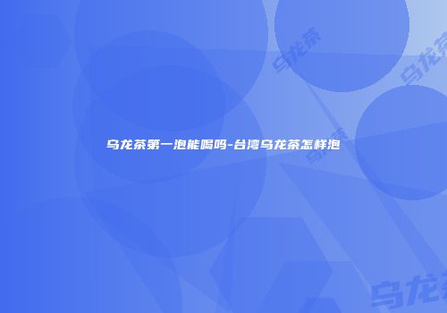 乌龙茶第一泡能喝吗-台湾乌龙茶怎样泡