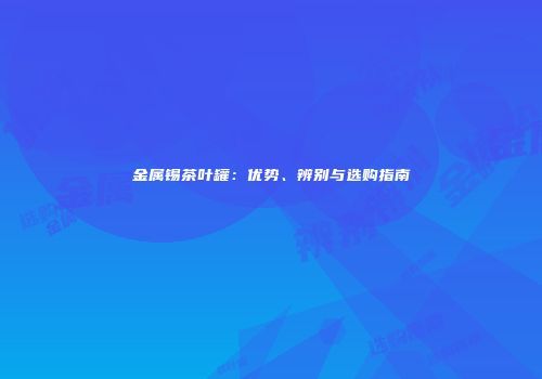 金属锡茶叶罐：优势、辨别与选购指南