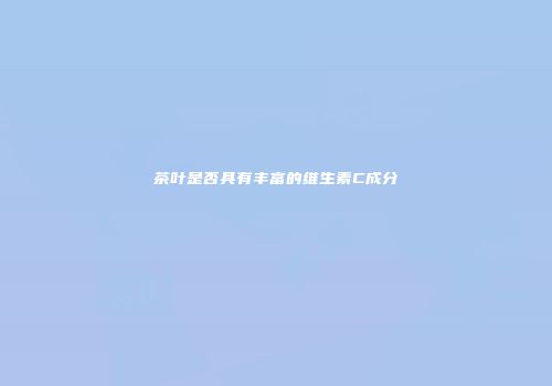 茶叶是否具有丰富的维生素C成分