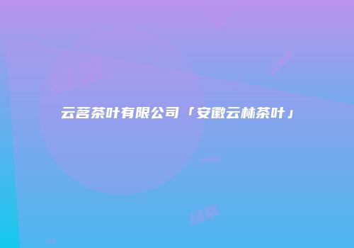 云茗茶叶有限公司「安徽云林茶叶」