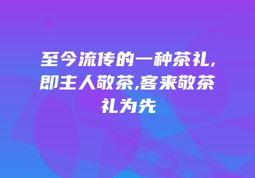 至今流传的一种茶礼,即主人敬茶,客来敬茶礼为先