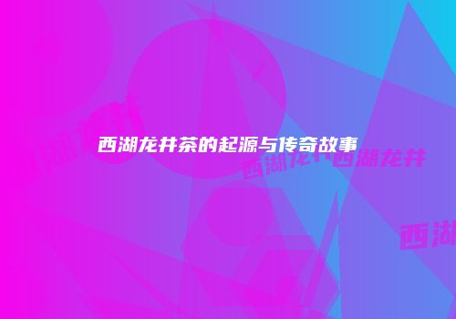 西湖龙井茶的起源与传奇故事
