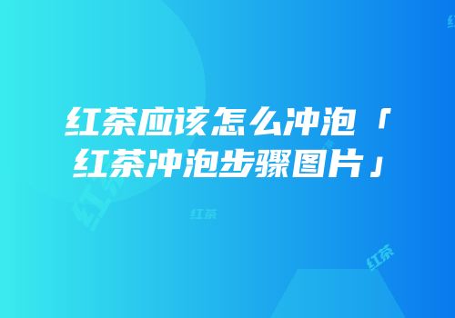 红茶应该怎么冲泡「红茶冲泡步骤图片」