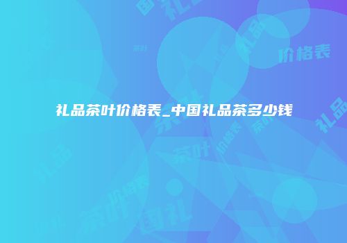 礼品茶叶价格表_中国礼品茶多少钱