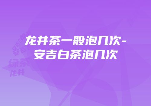 龙井茶一般泡几次-安吉白茶泡几次