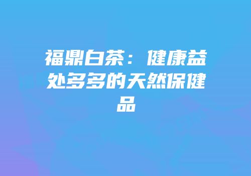福鼎白茶：健康益处多多的天然保健品