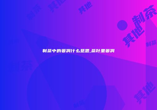 制茶中的萎凋什么意思,茶叶里萎凋