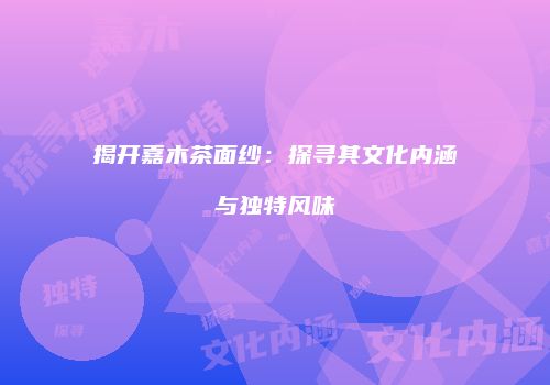 揭开嘉木茶面纱：探寻其文化内涵与独特风味