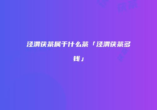 泾渭茯茶属于什么茶「泾渭茯茶多钱」