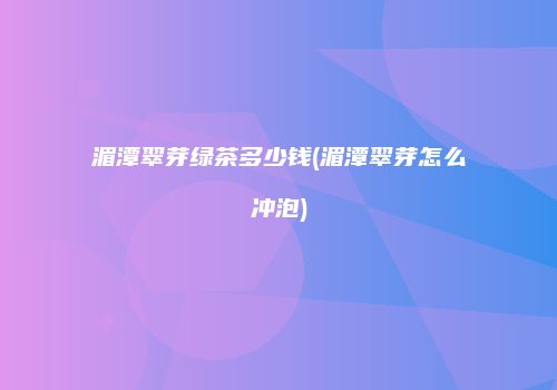 湄潭翠芽绿茶多少钱(湄潭翠芽怎么冲泡)