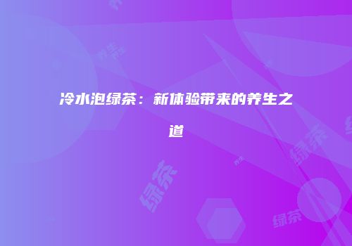 冷水泡绿茶：新体验带来的养生之道
