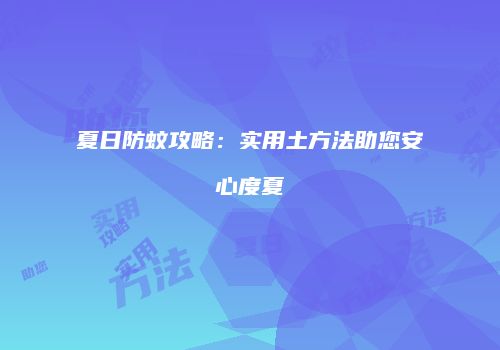 夏日防蚊攻略：实用土方法助您安心度夏