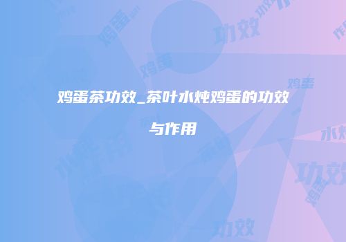 鸡蛋茶功效_茶叶水炖鸡蛋的功效与作用