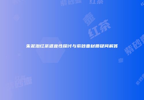 朱泥泡红茶适宜性探讨与紫砂壶材质疑问解答