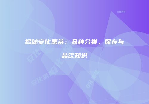 揭秘安化黑茶：品种分类、保存与品饮知识