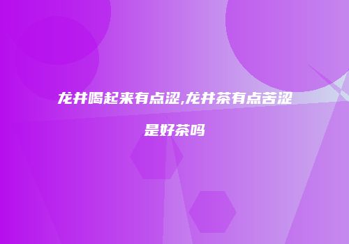 龙井喝起来有点涩,龙井茶有点苦涩是好茶吗