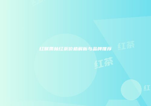 红赋雨林红茶价格解析与品牌推荐