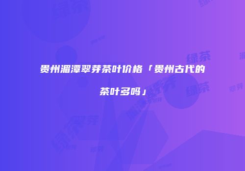 贵州湄潭翠芽茶叶价格「贵州古代的茶叶多吗」