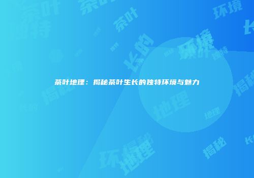 茶叶地理：揭秘茶叶生长的独特环境与魅力