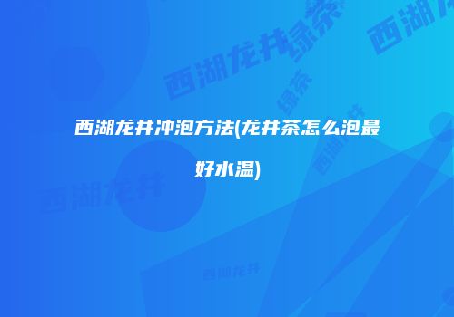 西湖龙井冲泡方法(龙井茶怎么泡最好水温)