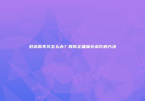 好茶喝不完怎么办？教你正确保存茶叶的方法