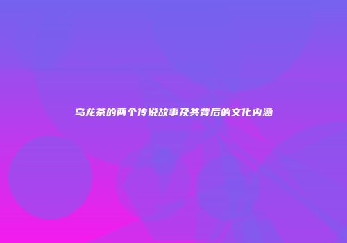 乌龙茶的两个传说故事及其背后的文化内涵