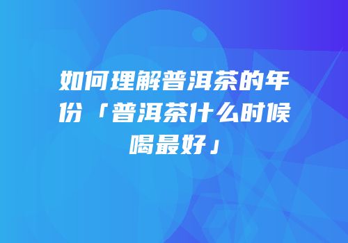 如何理解普洱茶的年份「普洱茶什么时候喝最好」