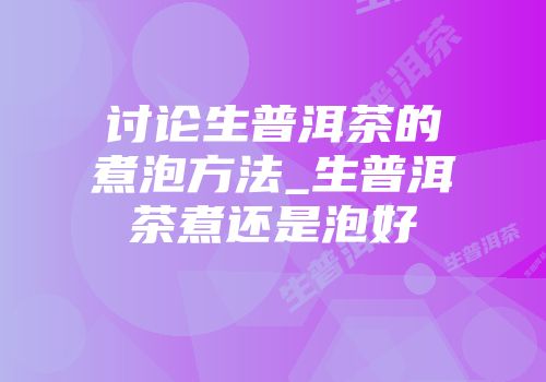 讨论生普洱茶的煮泡方法_生普洱茶煮还是泡好